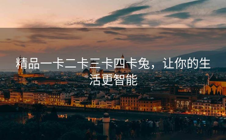 精品一卡二卡三卡四卡兔，让你的生活更智能