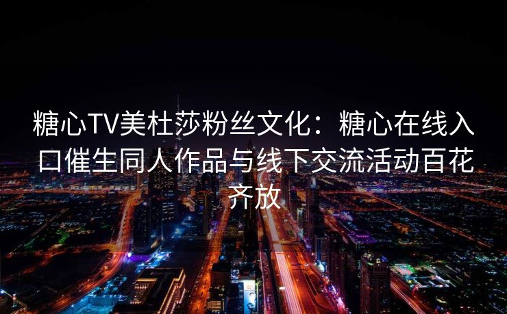 糖心TV美杜莎粉丝文化：糖心在线入口催生同人作品与线下交流活动百花齐放