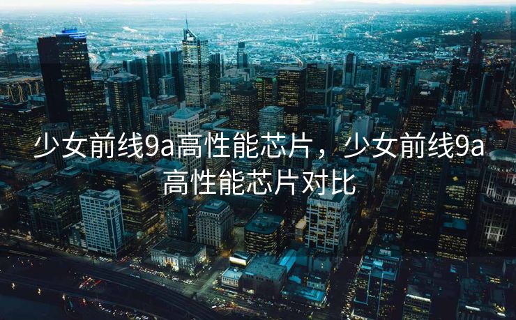 少女前线9a高性能芯片，少女前线9a高性能芯片对比
