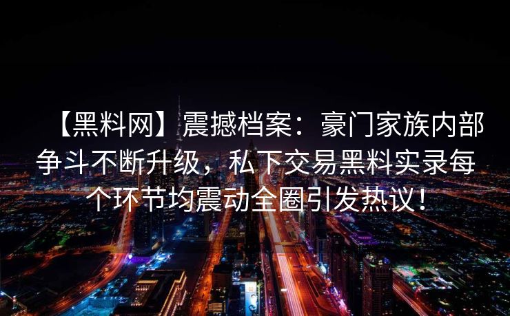 【黑料网】震撼档案：豪门家族内部争斗不断升级，私下交易黑料实录每个环节均震动全圈引发热议！