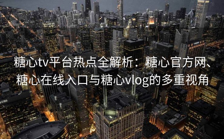 糖心tv平台热点全解析：糖心官方网、糖心在线入口与糖心vlog的多重视角