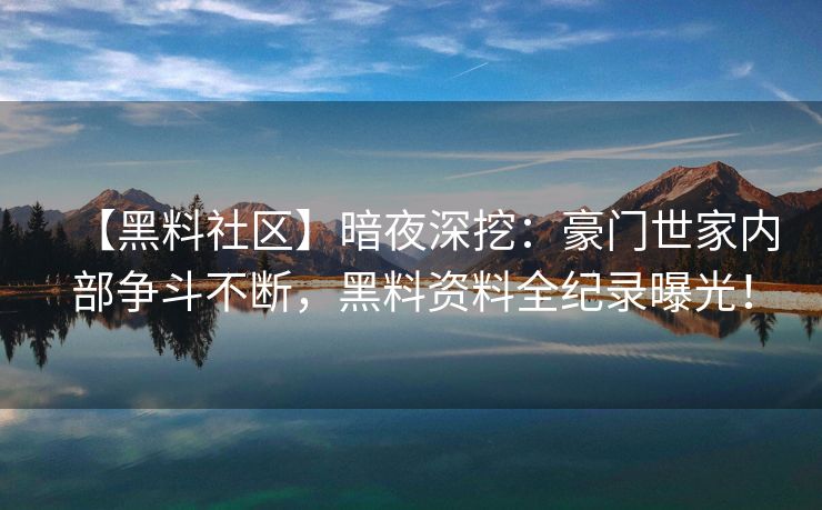 【黑料社区】暗夜深挖：豪门世家内部争斗不断，黑料资料全纪录曝光！