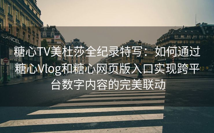 糖心TV美杜莎全纪录特写：如何通过糖心Vlog和糖心网页版入口实现跨平台数字内容的完美联动
