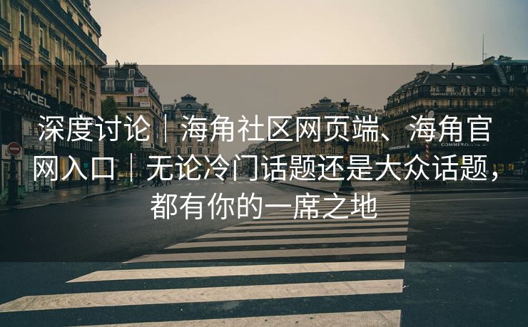 深度讨论｜海角社区网页端、海角官网入口｜无论冷门话题还是大众话题，都有你的一席之地