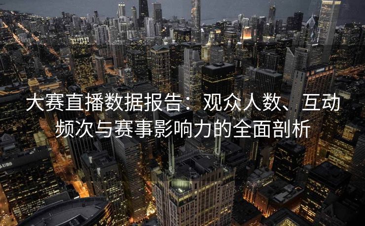 大赛直播数据报告：观众人数、互动频次与赛事影响力的全面剖析