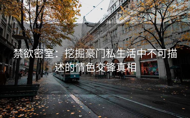 禁欲密室：挖掘豪门私生活中不可描述的情色交锋真相