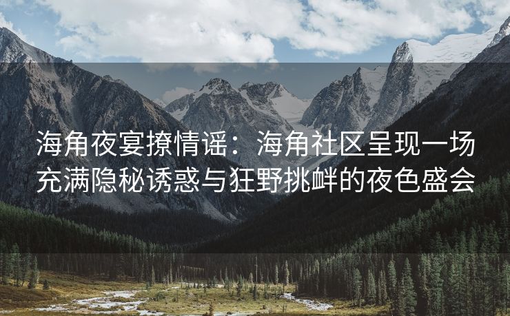 海角夜宴撩情谣：海角社区呈现一场充满隐秘诱惑与狂野挑衅的夜色盛会