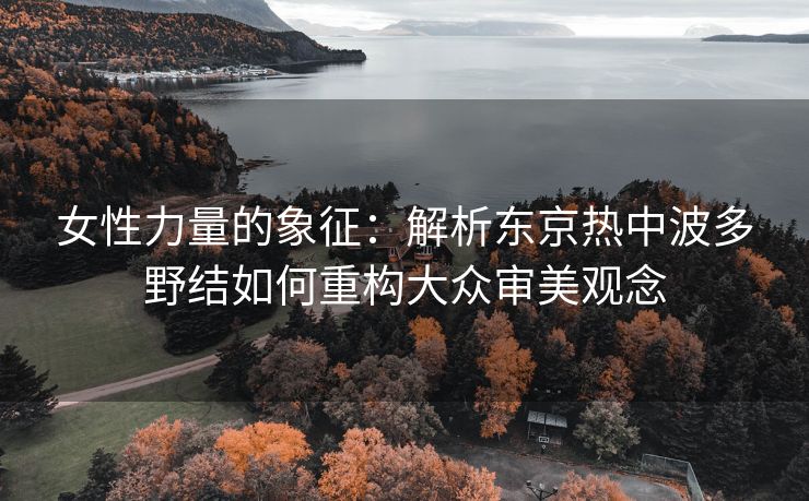 女性力量的象征：解析东京热中波多野结如何重构大众审美观念