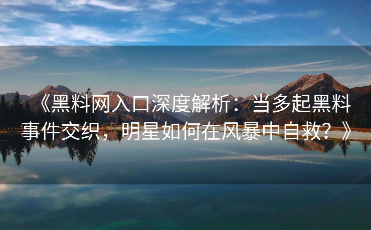 《黑料网入口深度解析：当多起黑料事件交织，明星如何在风暴中自救？》
