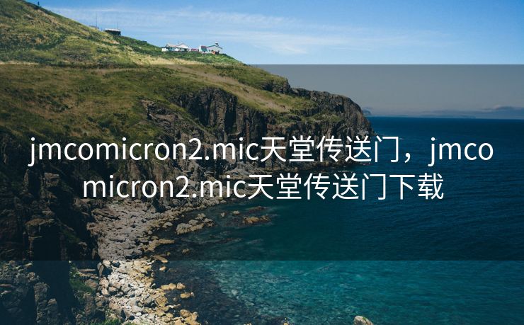 jmcomicron2.mic天堂传送门，jmcomicron2.mic天堂传送门下载