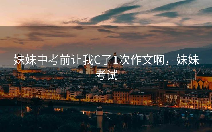 妹妹中考前让我C了1次作文啊，妹妹考试