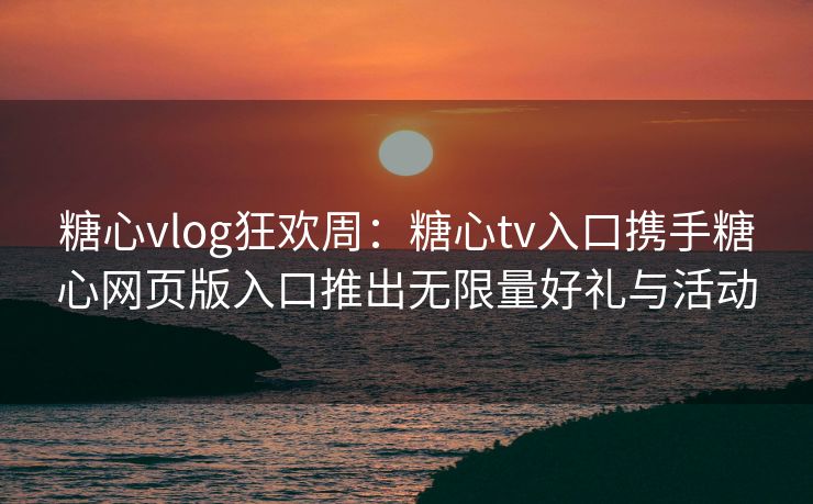 糖心vlog狂欢周：糖心tv入口携手糖心网页版入口推出无限量好礼与活动