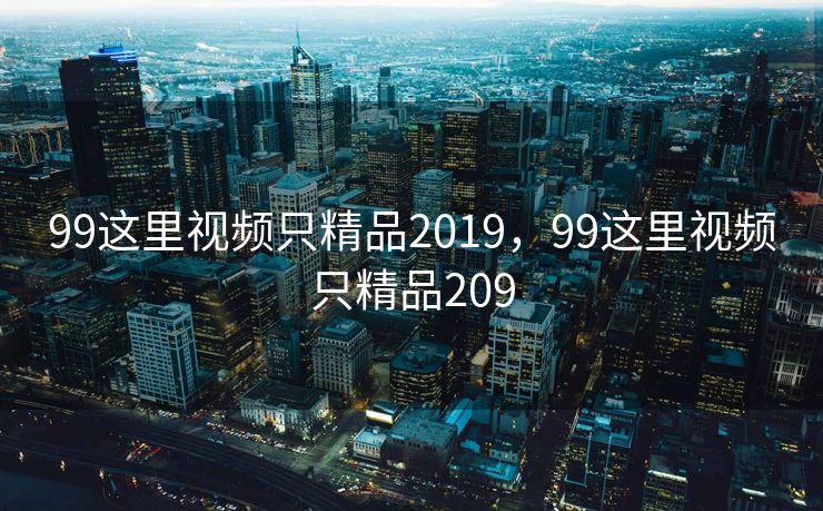 99这里视频只精品2019，99这里视频只精品209