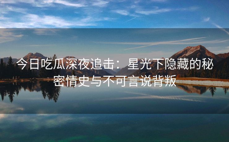 今日吃瓜深夜追击：星光下隐藏的秘密情史与不可言说背叛