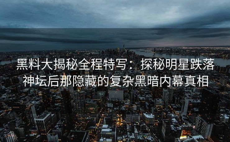 黑料大揭秘全程特写：探秘明星跌落神坛后那隐藏的复杂黑暗内幕真相