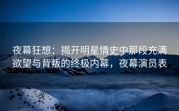 夜幕狂想：揭开明星情史中那段充满欲望与背叛的终极内幕，夜幕演员表