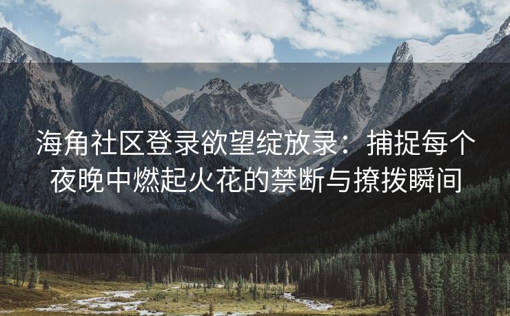 海角社区登录欲望绽放录：捕捉每个夜晚中燃起火花的禁断与撩拨瞬间