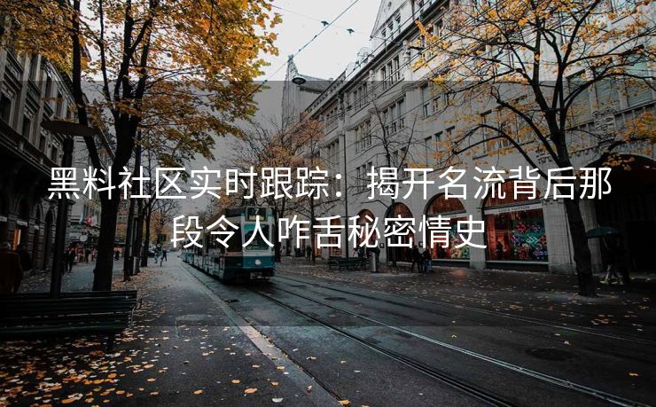 黑料社区实时跟踪：揭开名流背后那段令人咋舌秘密情史