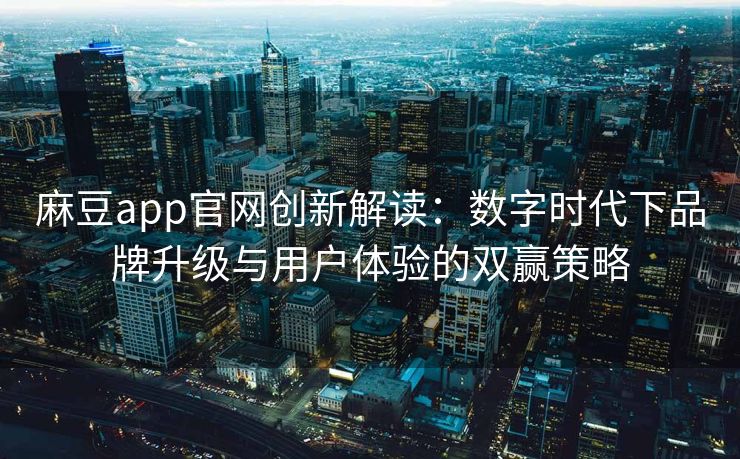 麻豆app官网创新解读：数字时代下品牌升级与用户体验的双赢策略