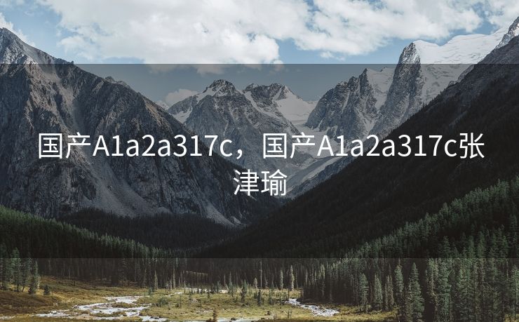 国产A1a2a317c，国产A1a2a317c张津瑜