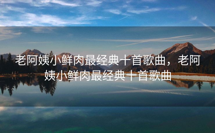 老阿姨小鲜肉最经典十首歌曲，老阿姨小鲜肉最经典十首歌曲