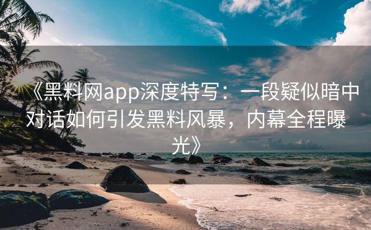 《黑料网app深度特写：一段疑似暗中对话如何引发黑料风暴，内幕全程曝光》
