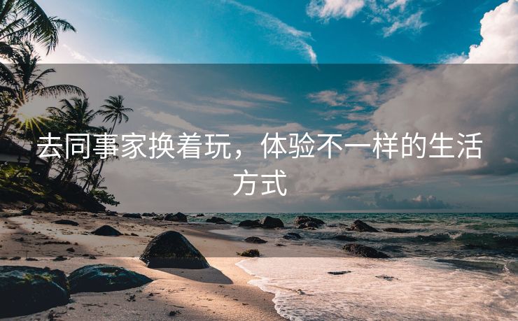 去同事家换着玩，体验不一样的生活方式