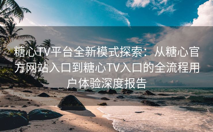 糖心TV平台全新模式探索：从糖心官方网站入口到糖心TV入口的全流程用户体验深度报告