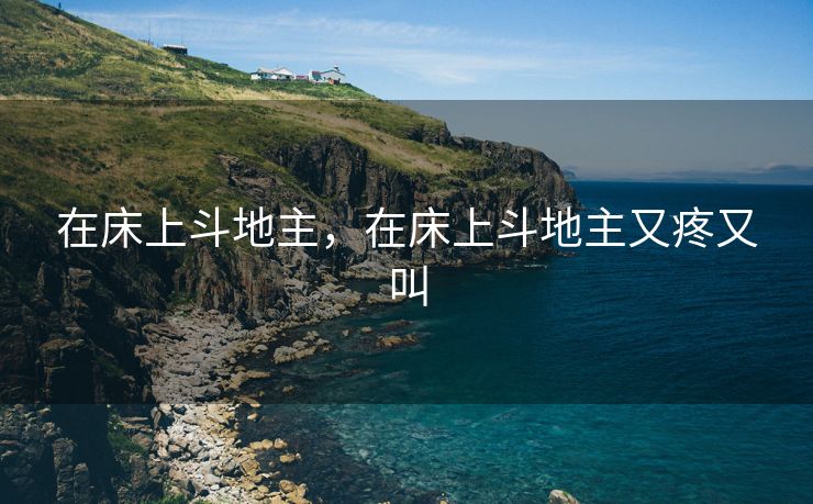 在床上斗地主，在床上斗地主又疼又叫