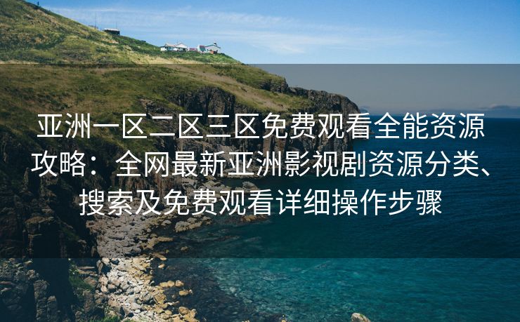 亚洲一区二区三区免费观看全能资源攻略：全网最新亚洲影视剧资源分类、搜索及免费观看详细操作步骤