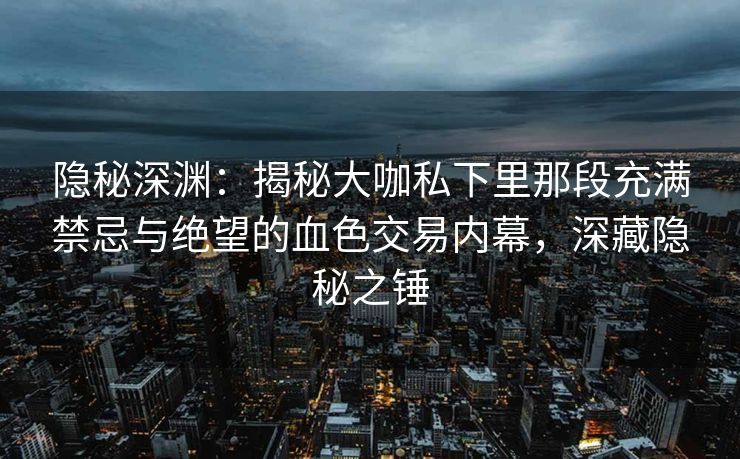 隐秘深渊：揭秘大咖私下里那段充满禁忌与绝望的血色交易内幕，深藏隐秘之锤