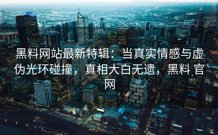 黑料网站最新特辑：当真实情感与虚伪光环碰撞，真相大白无遗，黑料 官网