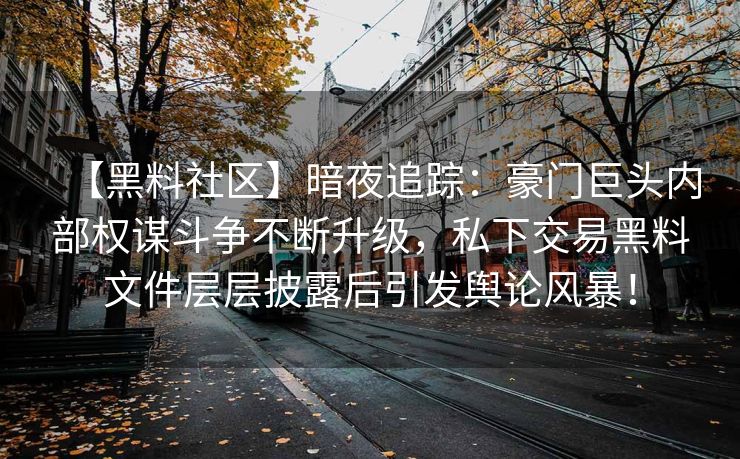 【黑料社区】暗夜追踪：豪门巨头内部权谋斗争不断升级，私下交易黑料文件层层披露后引发舆论风暴！