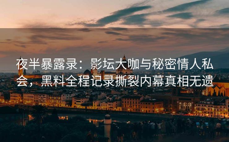 夜半暴露录：影坛大咖与秘密情人私会，黑料全程记录撕裂内幕真相无遗