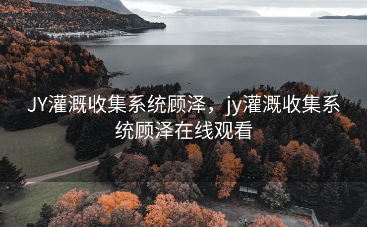 JY灌溉收集系统顾泽，jy灌溉收集系统顾泽在线观看