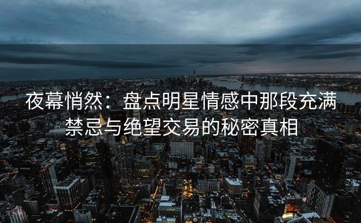 夜幕悄然：盘点明星情感中那段充满禁忌与绝望交易的秘密真相