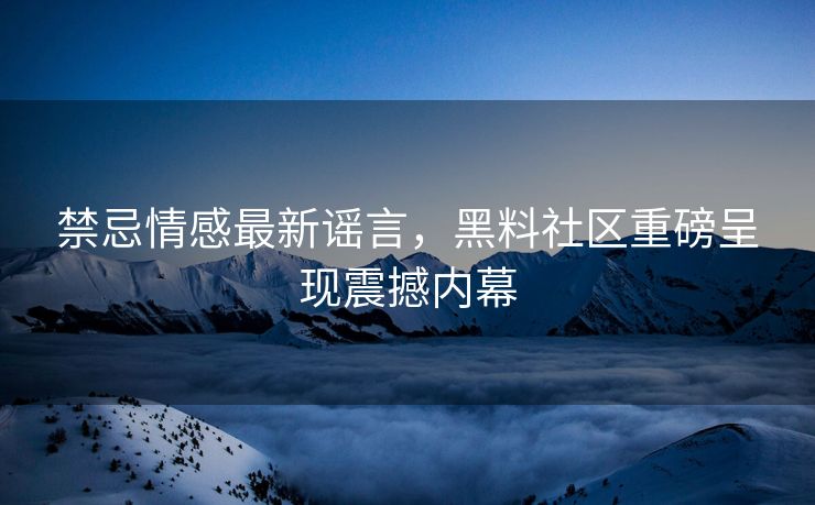 禁忌情感最新谣言，黑料社区重磅呈现震撼内幕