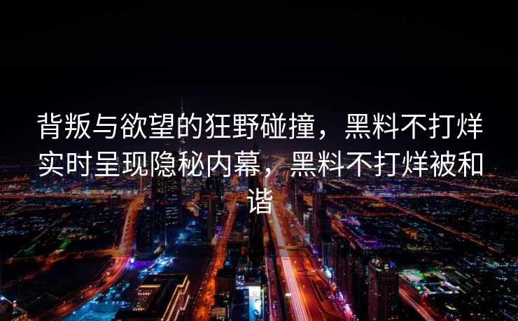 背叛与欲望的狂野碰撞，黑料不打烊实时呈现隐秘内幕，黑料不打烊被和谐