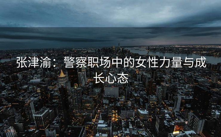 张津渝：警察职场中的女性力量与成长心态