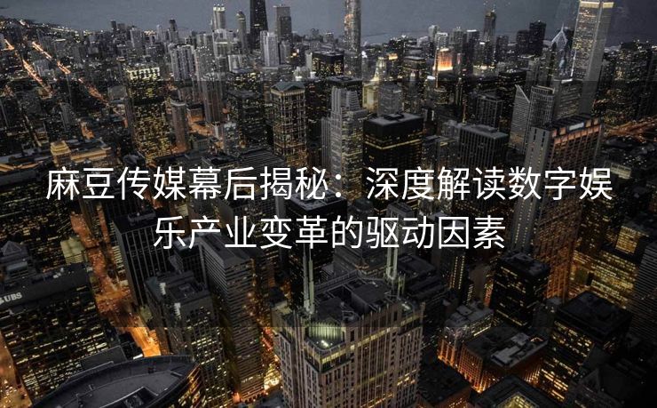 麻豆传媒幕后揭秘：深度解读数字娱乐产业变革的驱动因素