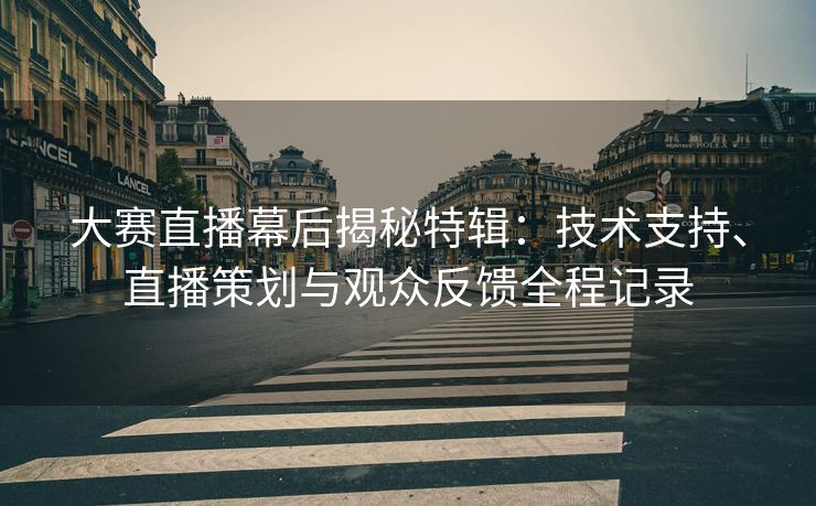 大赛直播幕后揭秘特辑：技术支持、直播策划与观众反馈全程记录