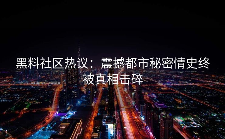 黑料社区热议：震撼都市秘密情史终被真相击碎