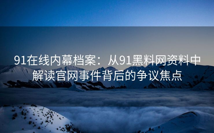 91在线内幕档案：从91黑料网资料中解读官网事件背后的争议焦点